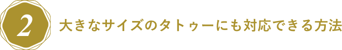 大きなサイズのタトゥーにも対応できる方法