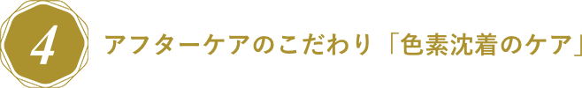 アフターケアのこだわり「色素沈着のケア」