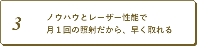ノウハウとレーザー性能で月1回の照射だから、早く取れる