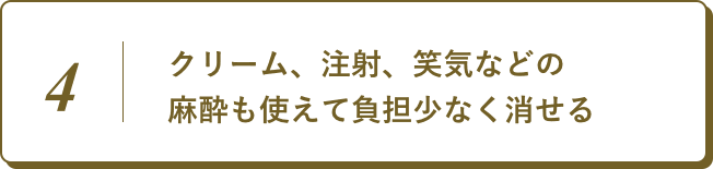 クリーム、注射、笑気などの麻酔も使えて負担少なく消せる